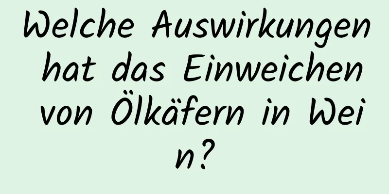 Welche Auswirkungen hat das Einweichen von Ölkäfern in Wein?