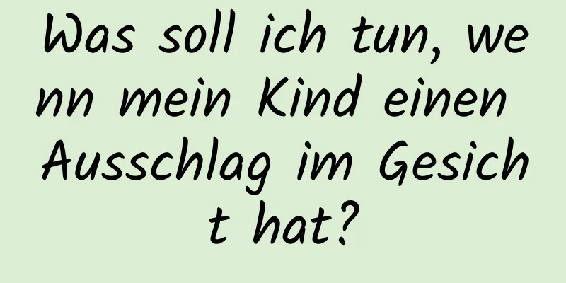 Was soll ich tun, wenn mein Kind einen Ausschlag im Gesicht hat?