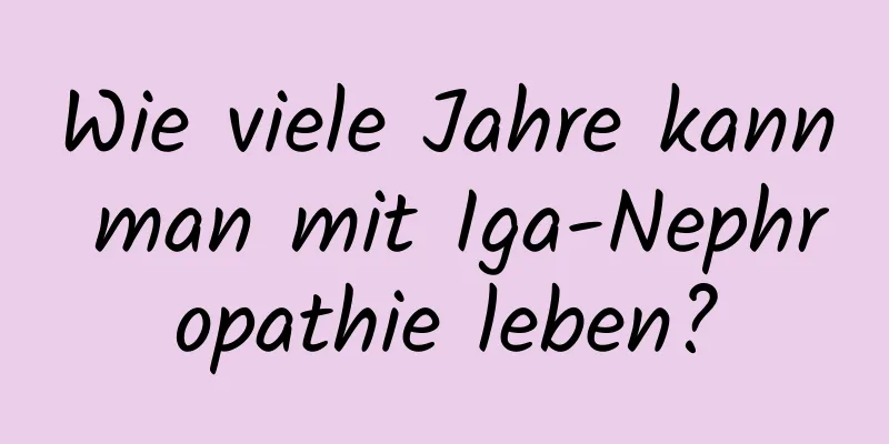 Wie viele Jahre kann man mit Iga-Nephropathie leben?