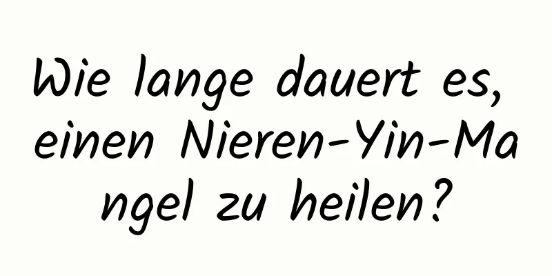 Wie lange dauert es, einen Nieren-Yin-Mangel zu heilen?