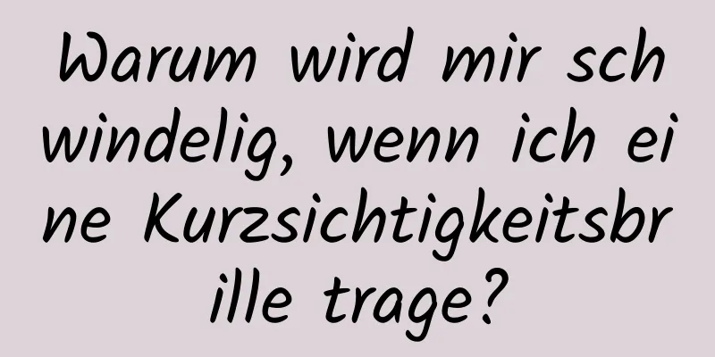 Warum wird mir schwindelig, wenn ich eine Kurzsichtigkeitsbrille trage?