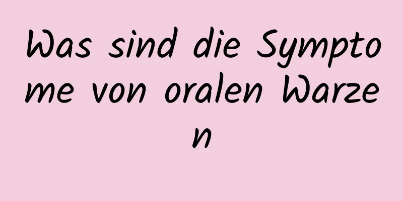 Was sind die Symptome von oralen Warzen