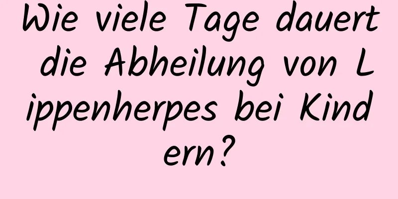 Wie viele Tage dauert die Abheilung von Lippenherpes bei Kindern?