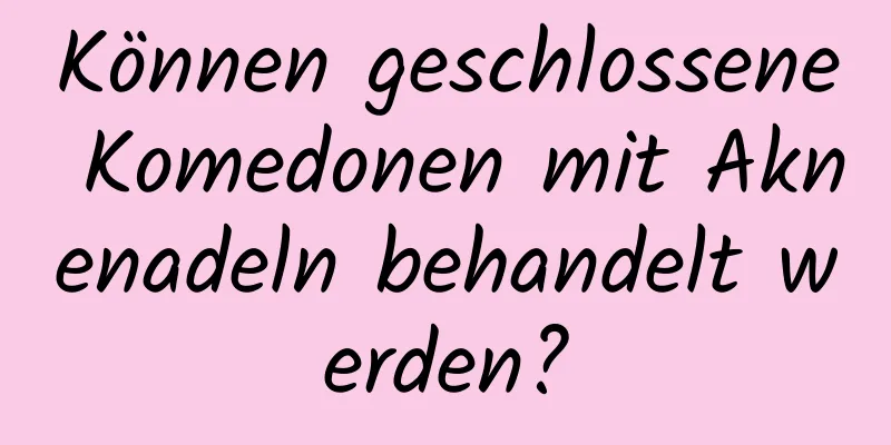 Können geschlossene Komedonen mit Aknenadeln behandelt werden?