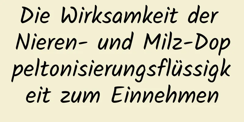 Die Wirksamkeit der Nieren- und Milz-Doppeltonisierungsflüssigkeit zum Einnehmen