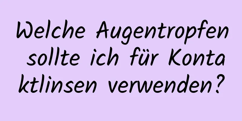 Welche Augentropfen sollte ich für Kontaktlinsen verwenden?