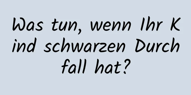 Was tun, wenn Ihr Kind schwarzen Durchfall hat?