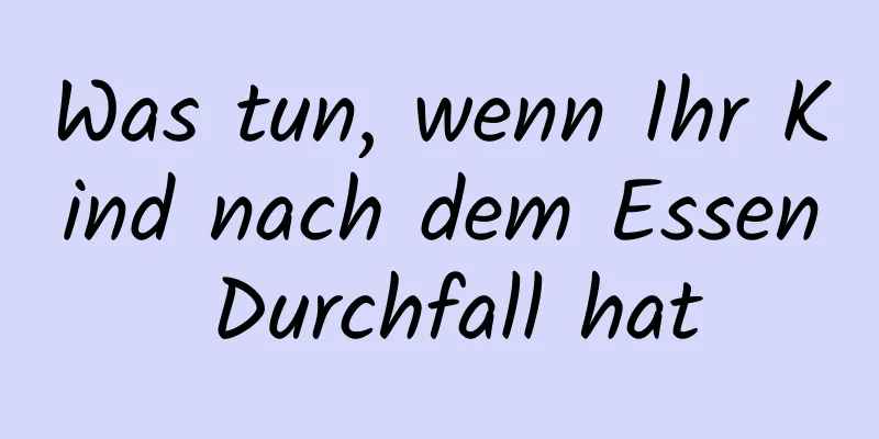 Was tun, wenn Ihr Kind nach dem Essen Durchfall hat