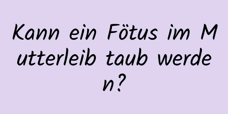 Kann ein Fötus im Mutterleib taub werden?