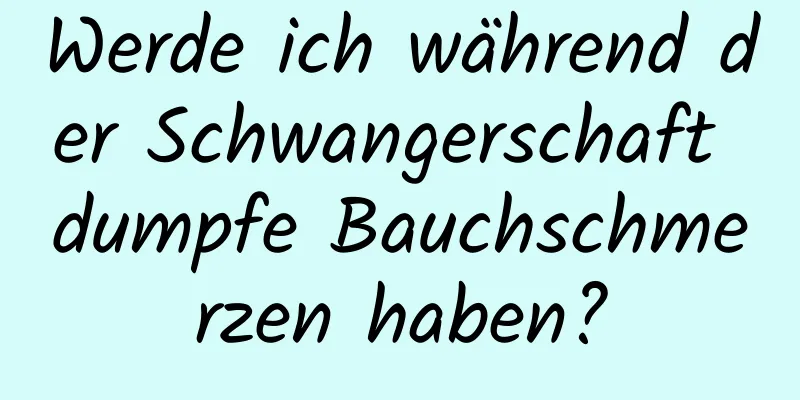 Werde ich während der Schwangerschaft dumpfe Bauchschmerzen haben?