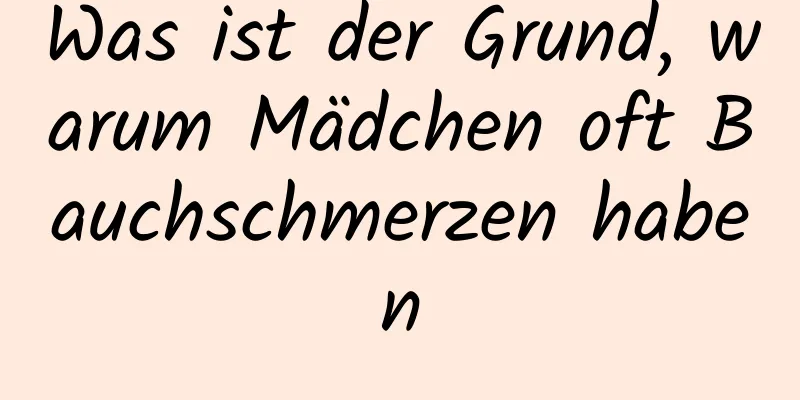 Was ist der Grund, warum Mädchen oft Bauchschmerzen haben