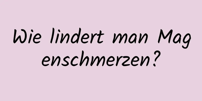 Wie lindert man Magenschmerzen?