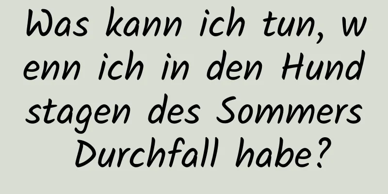 Was kann ich tun, wenn ich in den Hundstagen des Sommers Durchfall habe?