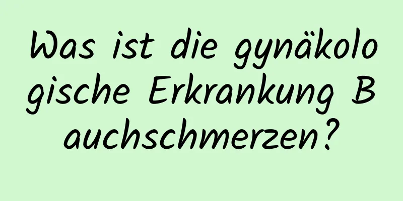 Was ist die gynäkologische Erkrankung Bauchschmerzen?