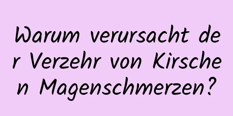 Warum verursacht der Verzehr von Kirschen Magenschmerzen?