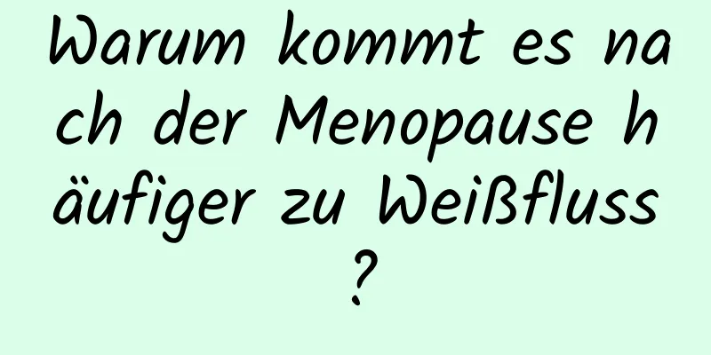 Warum kommt es nach der Menopause häufiger zu Weißfluss?