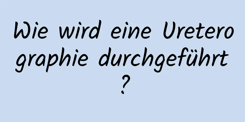 Wie wird eine Ureterographie durchgeführt?