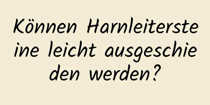 Können Harnleitersteine ​​leicht ausgeschieden werden?