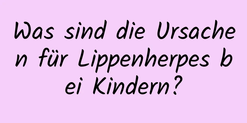 Was sind die Ursachen für Lippenherpes bei Kindern?