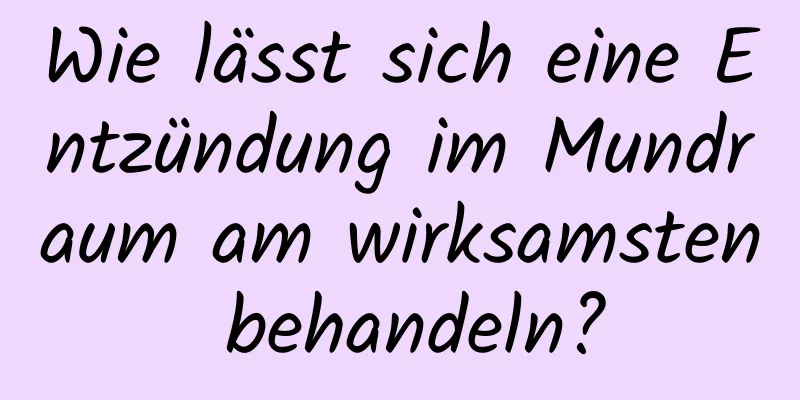 Wie lässt sich eine Entzündung im Mundraum am wirksamsten behandeln?