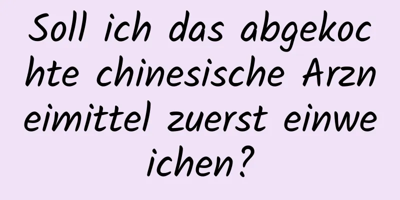 Soll ich das abgekochte chinesische Arzneimittel zuerst einweichen?