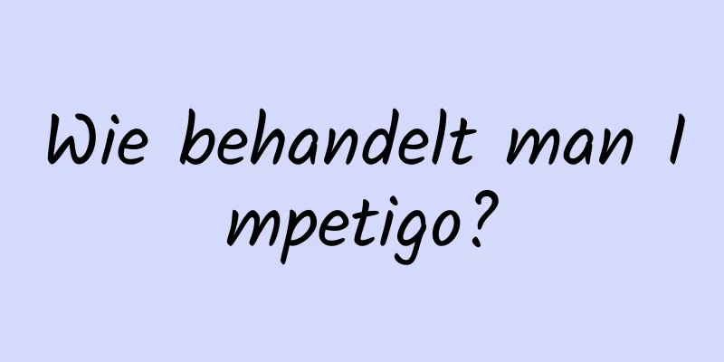 Wie behandelt man Impetigo?