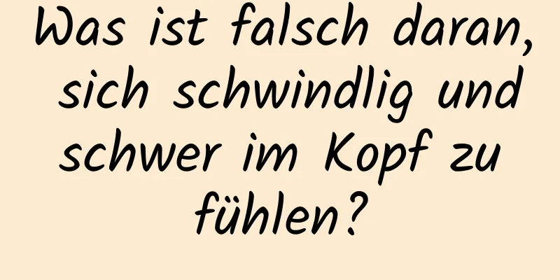 Was ist falsch daran, sich schwindlig und schwer im Kopf zu fühlen?