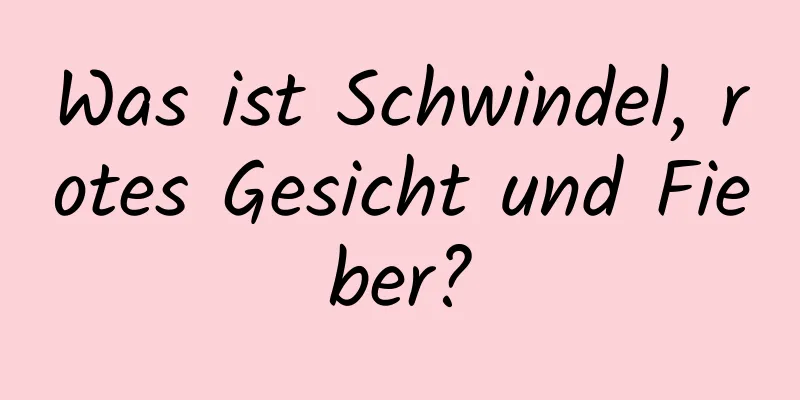 Was ist Schwindel, rotes Gesicht und Fieber?