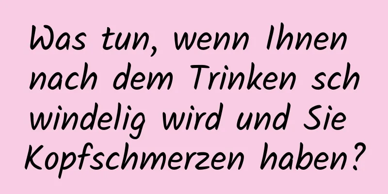 Was tun, wenn Ihnen nach dem Trinken schwindelig wird und Sie Kopfschmerzen haben?