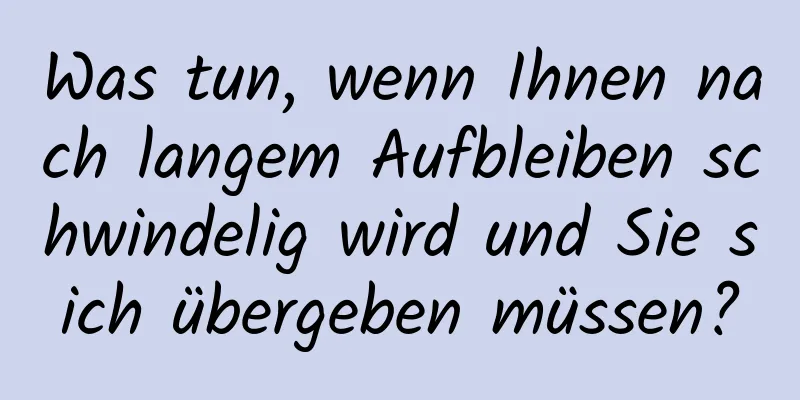 Was tun, wenn Ihnen nach langem Aufbleiben schwindelig wird und Sie sich übergeben müssen?