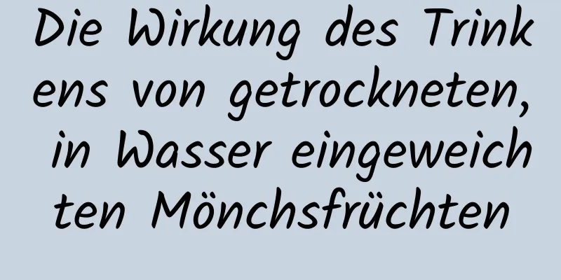 Die Wirkung des Trinkens von getrockneten, in Wasser eingeweichten Mönchsfrüchten