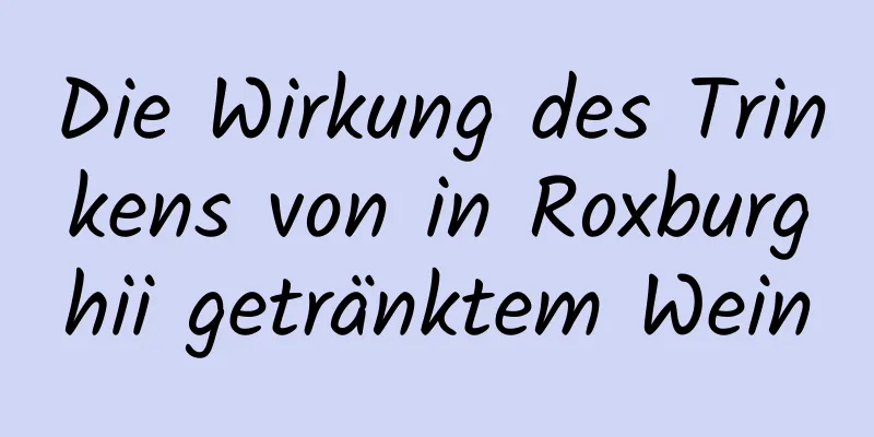 Die Wirkung des Trinkens von in Roxburghii getränktem Wein