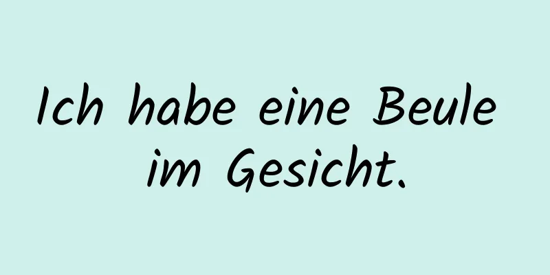 Ich habe eine Beule im Gesicht.