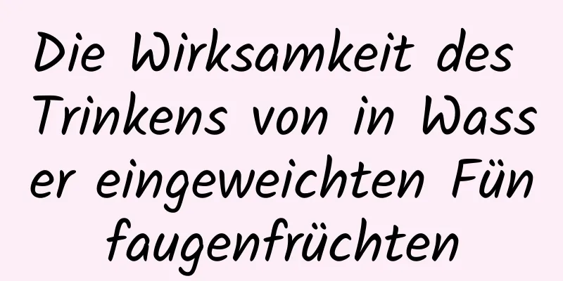 Die Wirksamkeit des Trinkens von in Wasser eingeweichten Fünfaugenfrüchten