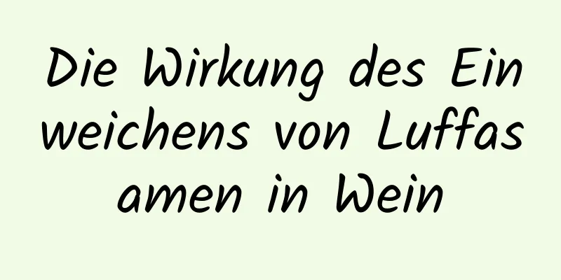 Die Wirkung des Einweichens von Luffasamen in Wein