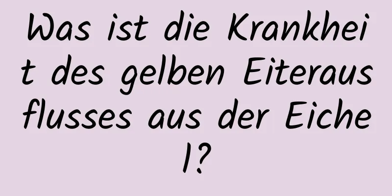 Was ist die Krankheit des gelben Eiterausflusses aus der Eichel?