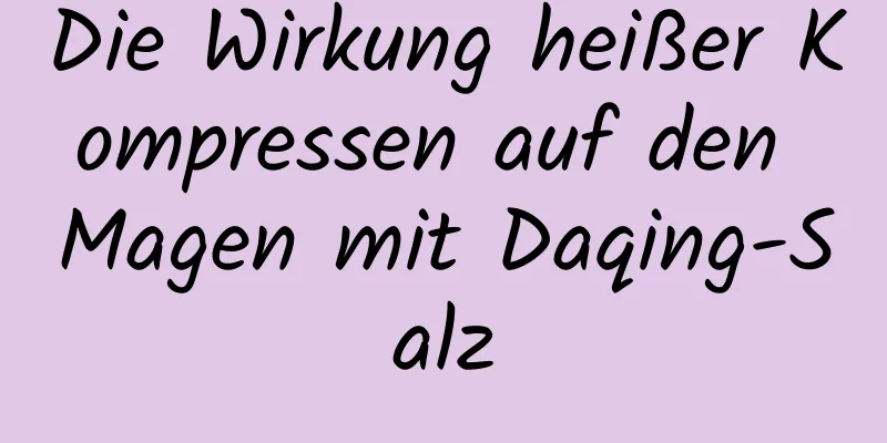 Die Wirkung heißer Kompressen auf den Magen mit Daqing-Salz