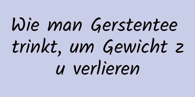 Wie man Gerstentee trinkt, um Gewicht zu verlieren