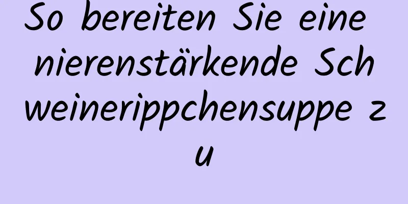 So bereiten Sie eine nierenstärkende Schweinerippchensuppe zu