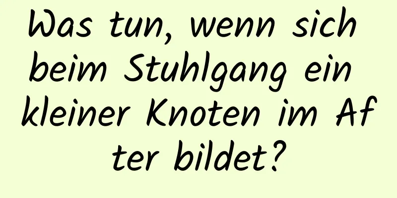 Was tun, wenn sich beim Stuhlgang ein kleiner Knoten im After bildet?