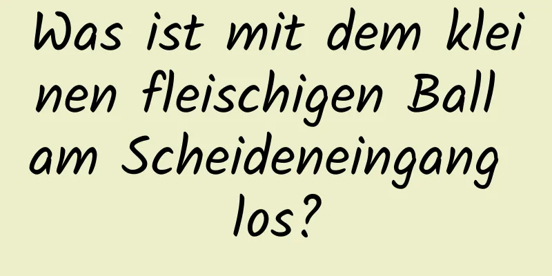 Was ist mit dem kleinen fleischigen Ball am Scheideneingang los?