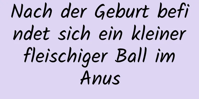 Nach der Geburt befindet sich ein kleiner fleischiger Ball im Anus