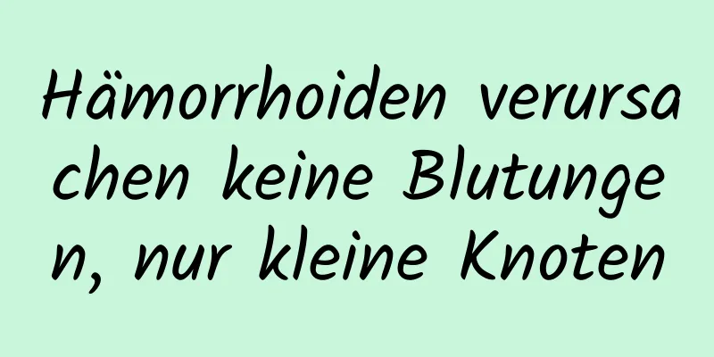 Hämorrhoiden verursachen keine Blutungen, nur kleine Knoten