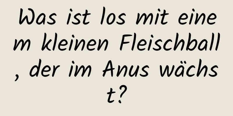 Was ist los mit einem kleinen Fleischball, der im Anus wächst?