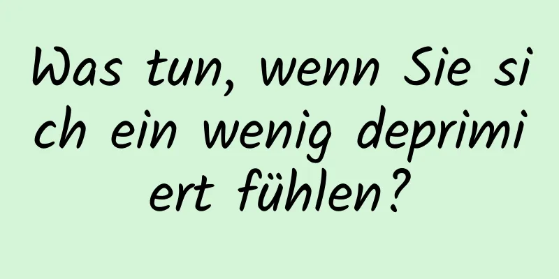 Was tun, wenn Sie sich ein wenig deprimiert fühlen?