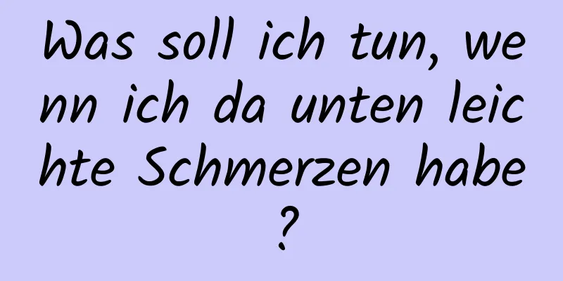 Was soll ich tun, wenn ich da unten leichte Schmerzen habe?