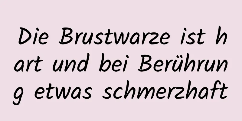 Die Brustwarze ist hart und bei Berührung etwas schmerzhaft