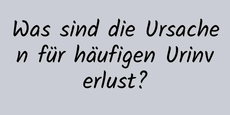 Was sind die Ursachen für häufigen Urinverlust?