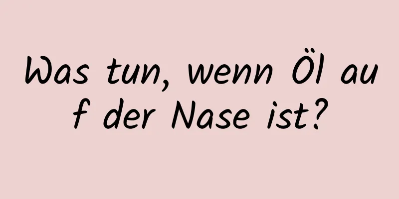 Was tun, wenn Öl auf der Nase ist?