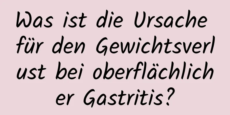 Was ist die Ursache für den Gewichtsverlust bei oberflächlicher Gastritis?